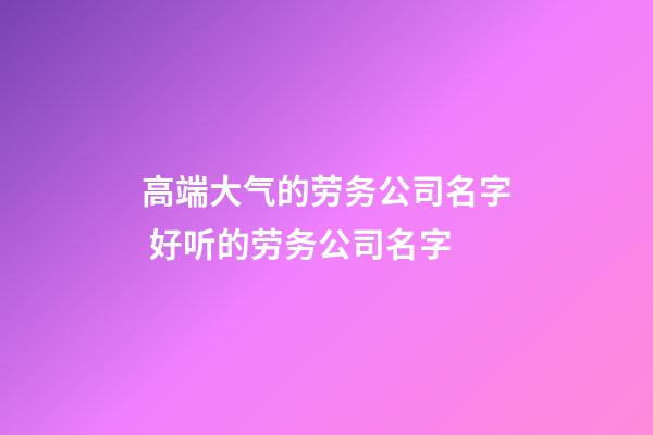 高端大气的劳务公司名字 好听的劳务公司名字-第1张-公司起名-玄机派